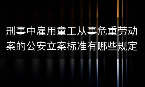 刑事中雇用童工从事危重劳动案的公安立案标准有哪些规定