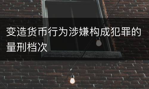 变造货币行为涉嫌构成犯罪的量刑档次