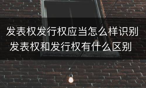 发表权发行权应当怎么样识别 发表权和发行权有什么区别