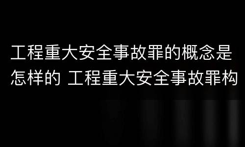 工程重大安全事故罪的概念是怎样的 工程重大安全事故罪构成要件