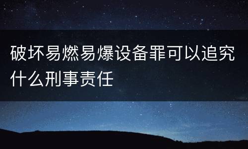 破坏易燃易爆设备罪可以追究什么刑事责任