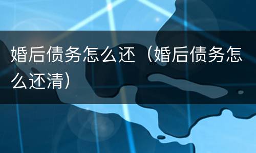 婚后债务怎么还（婚后债务怎么还清）