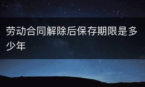 劳动合同解除后保存期限是多少年