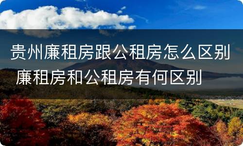 贵州廉租房跟公租房怎么区别 廉租房和公租房有何区别
