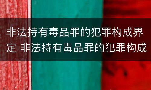 非法持有毒品罪的犯罪构成界定 非法持有毒品罪的犯罪构成界定为