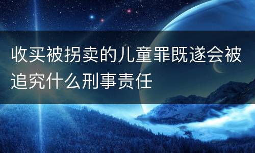 收买被拐卖的儿童罪既遂会被追究什么刑事责任