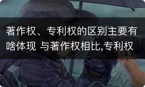 著作权、专利权的区别主要有啥体现 与著作权相比,专利权有哪些特征