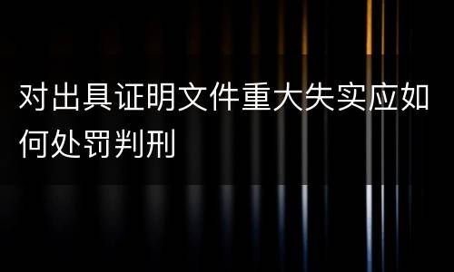 对出具证明文件重大失实应如何处罚判刑