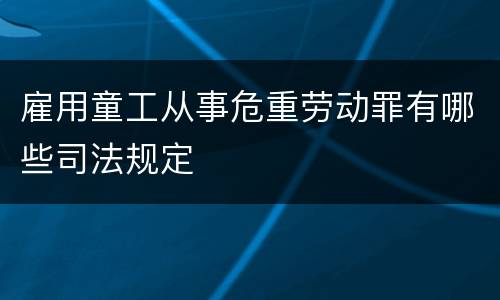 雇用童工从事危重劳动罪有哪些司法规定