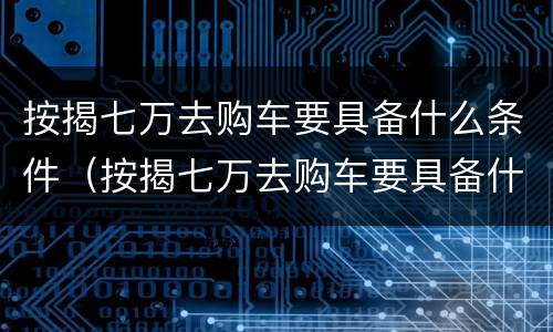 按揭七万去购车要具备什么条件（按揭七万去购车要具备什么条件才能过户）