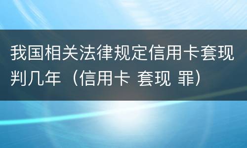我国相关法律规定信用卡套现判几年（信用卡 套现 罪）