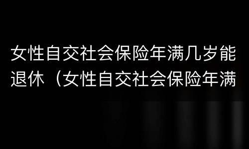 女性自交社会保险年满几岁能退休（女性自交社会保险年满几岁能退休啊）