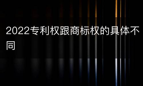 2022专利权跟商标权的具体不同