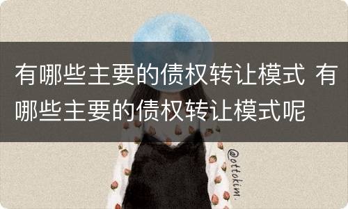 有哪些主要的债权转让模式 有哪些主要的债权转让模式呢