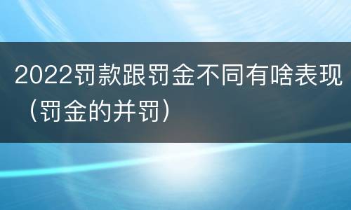 2022罚款跟罚金不同有啥表现（罚金的并罚）