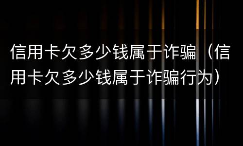 信用卡欠多少钱属于诈骗（信用卡欠多少钱属于诈骗行为）