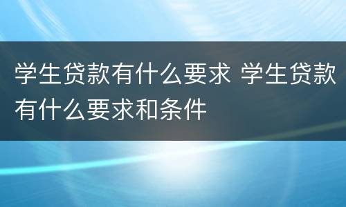 学生贷款有什么要求 学生贷款有什么要求和条件