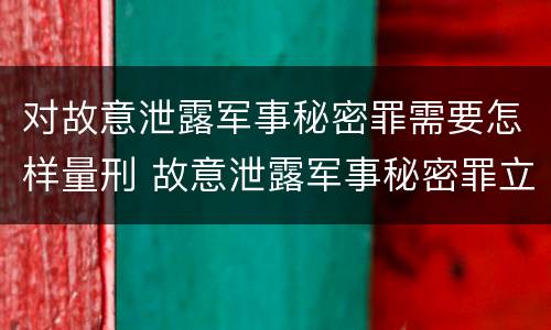对故意泄露军事秘密罪需要怎样量刑 故意泄露军事秘密罪立案标准