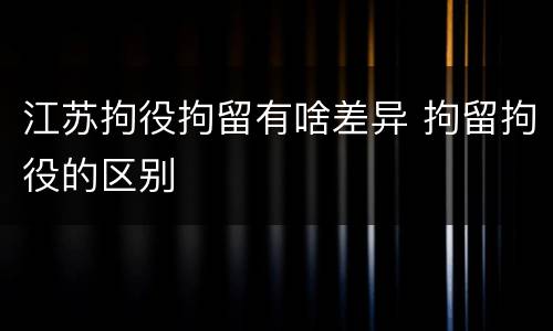江苏拘役拘留有啥差异 拘留拘役的区别
