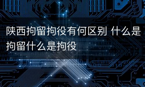 陕西拘留拘役有何区别 什么是拘留什么是拘役