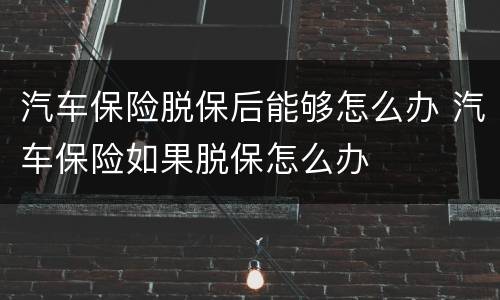 汽车保险脱保后能够怎么办 汽车保险如果脱保怎么办
