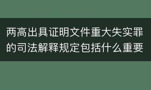 两高出具证明文件重大失实罪的司法解释规定包括什么重要内容