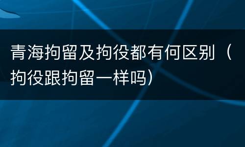 青海拘留及拘役都有何区别（拘役跟拘留一样吗）