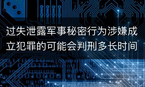 过失泄露军事秘密行为涉嫌成立犯罪的可能会判刑多长时间