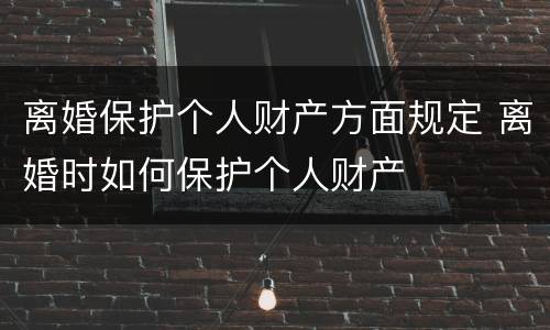 离婚保护个人财产方面规定 离婚时如何保护个人财产