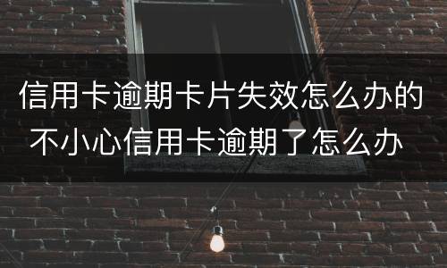 信用卡逾期卡片失效怎么办的 不小心信用卡逾期了怎么办