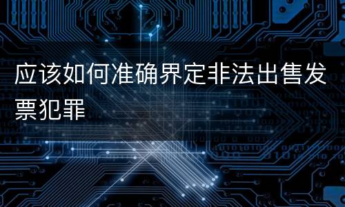 应该如何准确界定非法出售发票犯罪
