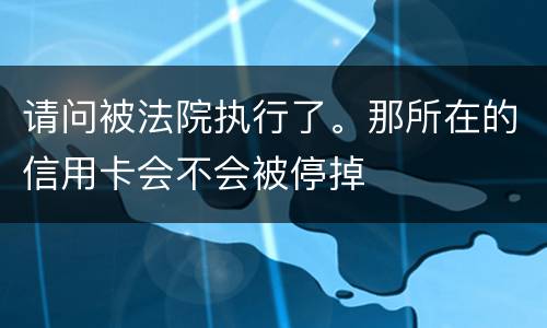 请问被法院执行了。那所在的信用卡会不会被停掉