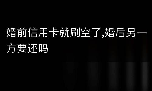 婚前信用卡就刷空了,婚后另一方要还吗