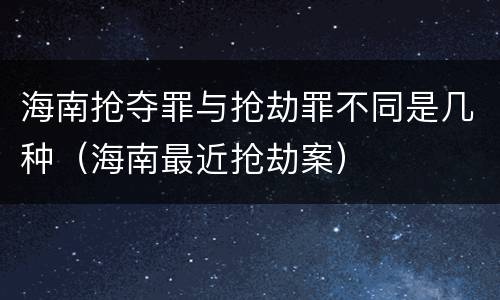 海南抢夺罪与抢劫罪不同是几种（海南最近抢劫案）