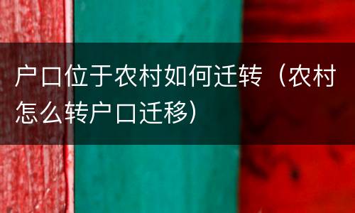 户口位于农村如何迁转（农村怎么转户口迁移）