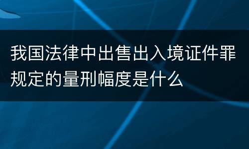 我国法律中出售出入境证件罪规定的量刑幅度是什么