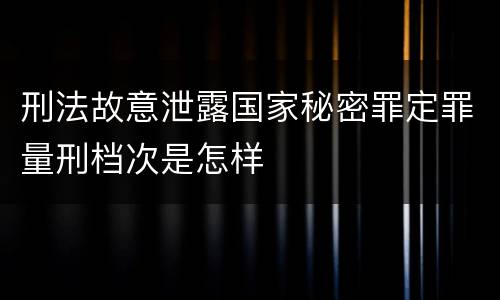 刑法故意泄露国家秘密罪定罪量刑档次是怎样