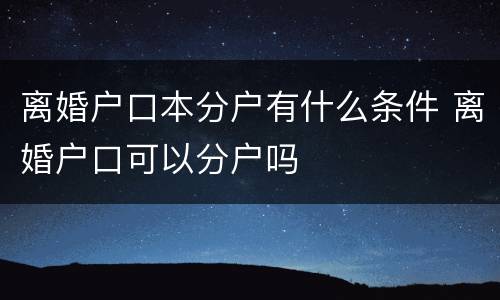 离婚户口本分户有什么条件 离婚户口可以分户吗