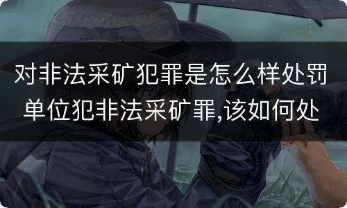 对非法采矿犯罪是怎么样处罚 单位犯非法采矿罪,该如何处罚?