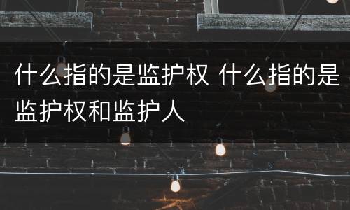 什么指的是监护权 什么指的是监护权和监护人