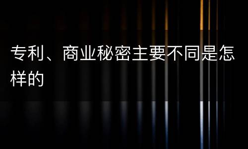 专利、商业秘密主要不同是怎样的
