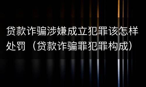 贷款诈骗涉嫌成立犯罪该怎样处罚（贷款诈骗罪犯罪构成）