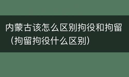 内蒙古该怎么区别拘役和拘留（拘留拘役什么区别）