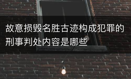 故意损毁名胜古迹构成犯罪的刑事判处内容是哪些