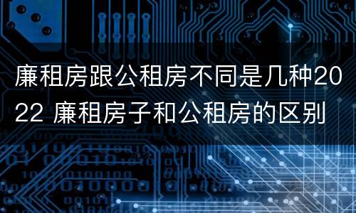 廉租房跟公租房不同是几种2022 廉租房子和公租房的区别