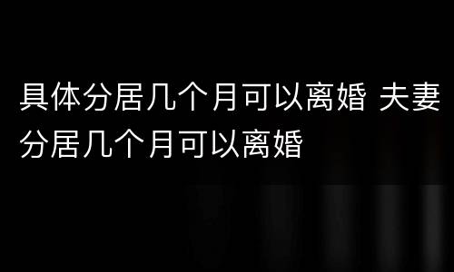 具体分居几个月可以离婚 夫妻分居几个月可以离婚