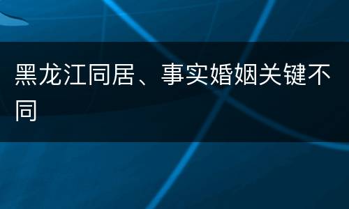 黑龙江同居、事实婚姻关键不同