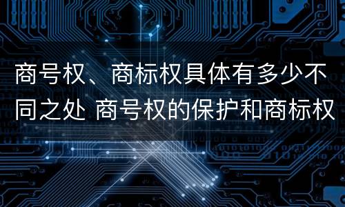 商号权、商标权具体有多少不同之处 商号权的保护和商标权的保护一样是全国性范围的