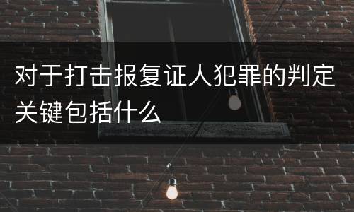 对于打击报复证人犯罪的判定关键包括什么
