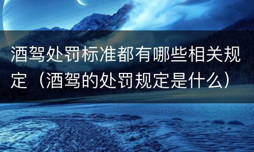 酒驾处罚标准都有哪些相关规定（酒驾的处罚规定是什么）